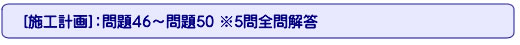 [施工計画]：問題46～問題50 ※5問全問解答