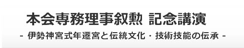 本会専務理事叙勲記念講演 - 伊勢神宮式年遷宮と伝統文化・技術技能の伝承 -